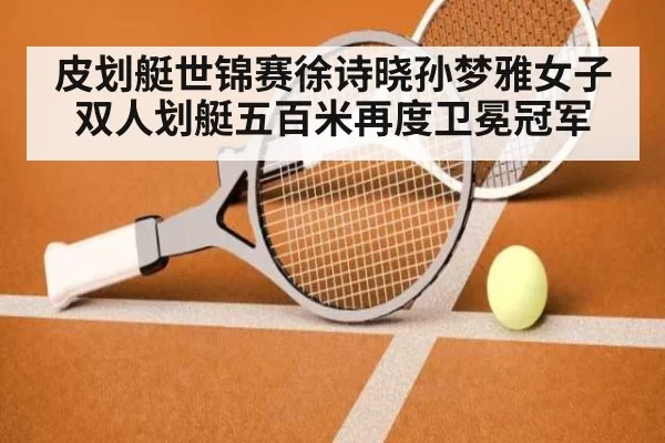皮划艇世锦赛徐诗晓孙梦雅女子双人划艇五百米再度卫冕冠军