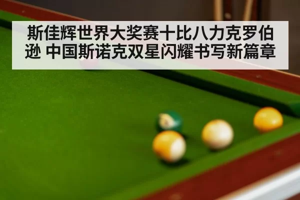 斯佳辉世界大奖赛十比八力克罗伯逊 中国斯诺克双星闪耀书写新篇章